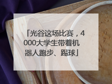 光谷这场比赛，4000大学生带着机器人跑步、踢球