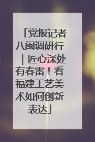 党报记者八闽调研行|匠心深处有春雷!看福建工艺美术如何创新表达