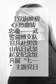 党旗映初心 热血铸忠魂——武警淄博支队官兵赴黑铁山抗日武装起义纪念馆开展“七一”主题党日活动