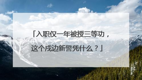 入职仅一年被授三等功，这个戍边新警凭什么？