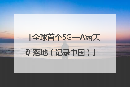 全球首个5G—A露天矿落地（记录中国）