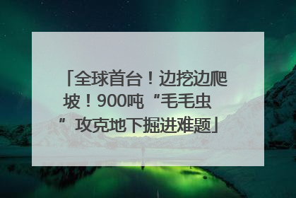 全球首台！边挖边爬坡！900吨“毛毛虫”攻克地下掘进难题