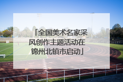 全国美术名家采风创作主题活动在锦州北镇市启动