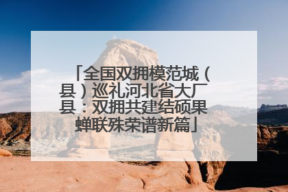 全国双拥模范城（县）巡礼河北省大厂县：双拥共建结硕果 蝉联殊荣谱新篇
