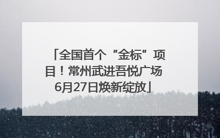全国首个“金标”项目！常州武进吾悦广场6月27日焕新绽放