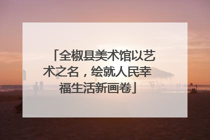 全椒县美术馆以艺术之名，绘就人民幸福生活新画卷
