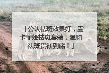公认祛斑效果好，露卡菲娅祛斑套装，温和祛斑贯彻到底！