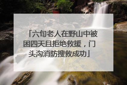 六旬老人在野山中被困四天且拒绝救援，门头沟消防搜救成功