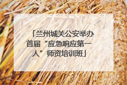 兰州城关公安举办首届“应急响应第一人”师资培训班