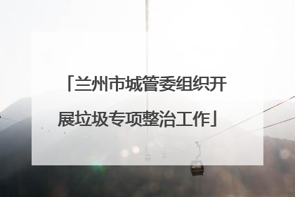 兰州市城管委组织开展垃圾专项整治工作