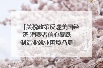 关税政策反噬美国经济 消费者信心暴跌 制造业就业困境凸显