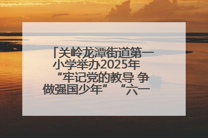 关岭龙潭街道第一小学举办2025年“牢记党的教导 争做强国少年”“六一”文艺汇演活动