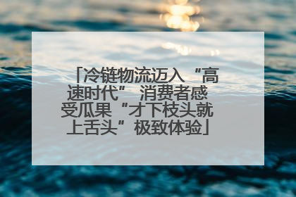冷链物流迈入“高速时代” 消费者感受瓜果“才下枝头就上舌头”极致体验