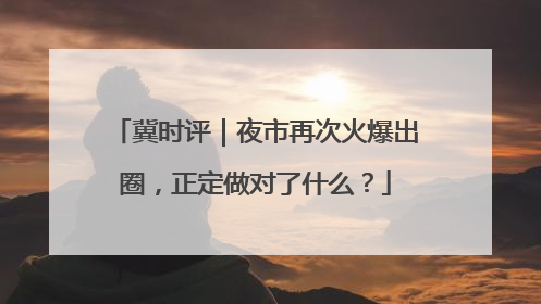 冀时评｜夜市再次火爆出圈，正定做对了什么？