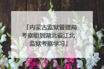 内蒙古监狱管理局考察组到湖北省江北监狱考察学习