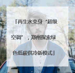 再生水变身“超级空调”，郑州探索绿色低碳供冷新模式