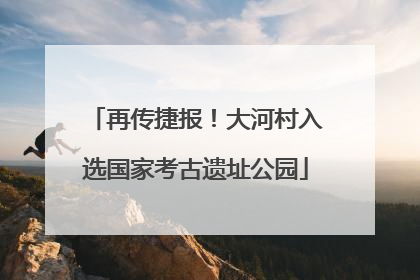 再传捷报！大河村入选国家考古遗址公园