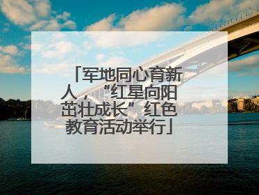 军地同心育新人，“红星向阳茁壮成长”红色教育活动举行