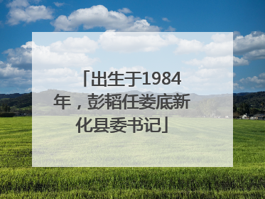 出生于1984年，彭韬任娄底新化县委书记