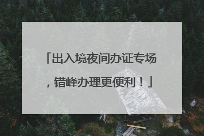 出入境夜间办证专场，错峰办理更便利！