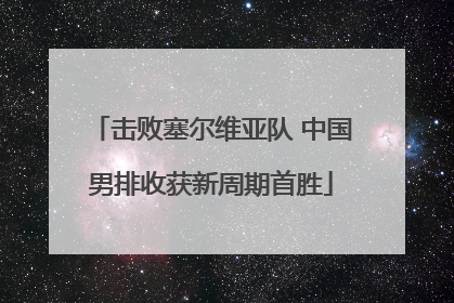 击败塞尔维亚队 中国男排收获新周期首胜