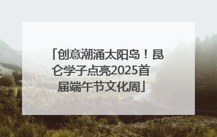 创意潮涌太阳岛！昆仑学子点亮2025首届端午节文化周