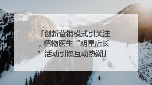 创新营销模式引关注，植物医生“明星店长”活动引爆互动热潮