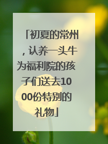 初夏的常州，认养一头牛为福利院的孩子们送去1000份特别的礼物
