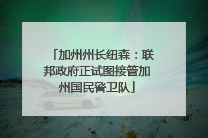 加州州长纽森：联邦政府正试图接管加州国民警卫队