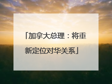 加拿大总理：将重新定位对华关系