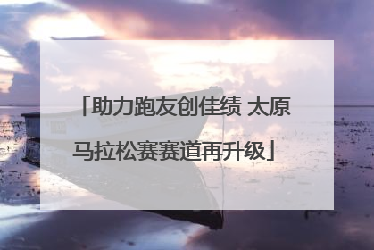 助力跑友创佳绩 太原马拉松赛赛道再升级
