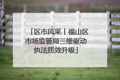区市风采丨福山区市场监管局三维驱动执法质效升级