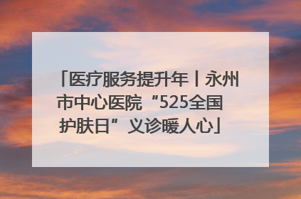 医疗服务提升年丨永州市中心医院“525全国护肤日”义诊暖人心