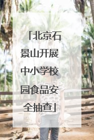 北京石景山开展中小学校园食品安全抽查