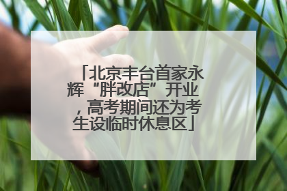 北京丰台首家永辉“胖改店”开业，高考期间还为考生设临时休息区