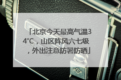 北京今天最高气温34℃，山区阵风六七级，外出注意防暑防晒