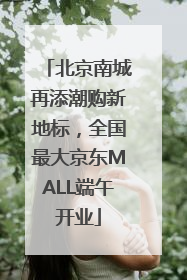 北京南城再添潮购新地标，全国最大京东MALL端午开业