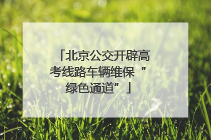 北京公交开辟高考线路车辆维保“绿色通道”