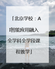 北京学校：AI智能应用融入全学科全学段课程教学
