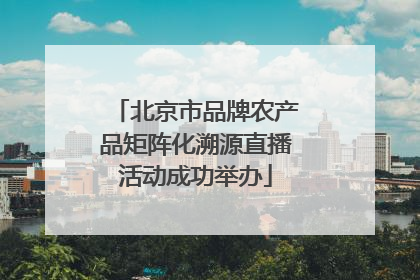 北京市品牌农产品矩阵化溯源直播活动成功举办