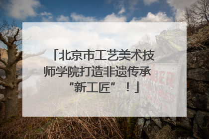 北京市工艺美术技师学院打造非遗传承“新工匠”！