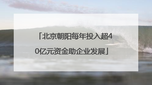 北京朝阳每年投入超40亿元资金助企业发展