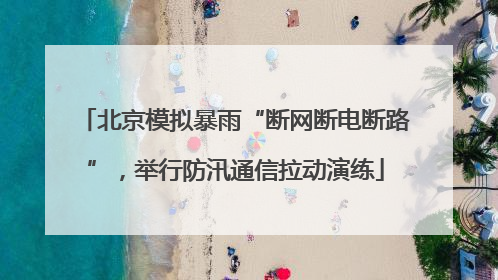 北京模拟暴雨“断网断电断路”，举行防汛通信拉动演练