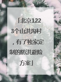 北京1223个山洪沟村，有了独家定制的防洪避险方案