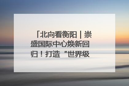 北向看衡阳｜崇盛国际中心焕新回归！打造“世界级美食主题公园”