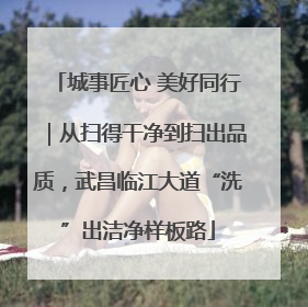 城事匠心 美好同行｜从扫得干净到扫出品质，武昌临江大道“洗”出洁净样板路
