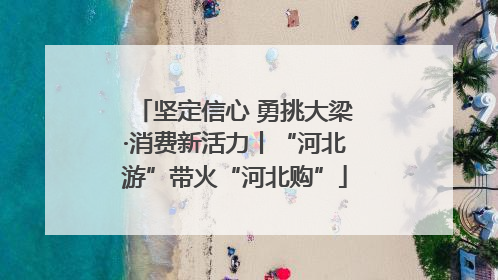 坚定信心 勇挑大梁·消费新活力丨“河北游”带火“河北购”