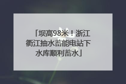 坝高98米！浙江衢江抽水蓄能电站下水库顺利蓄水