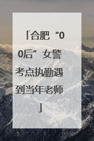 合肥“00后”女警考点执勤遇到当年老师
