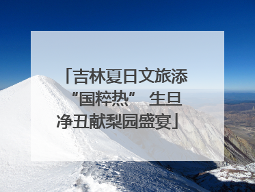 吉林夏日文旅添“国粹热” 生旦净丑献梨园盛宴